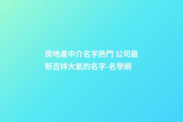 房地產中介名字熱門 公司最新吉祥大氣的名字-名學網-第1張-公司起名-玄機派